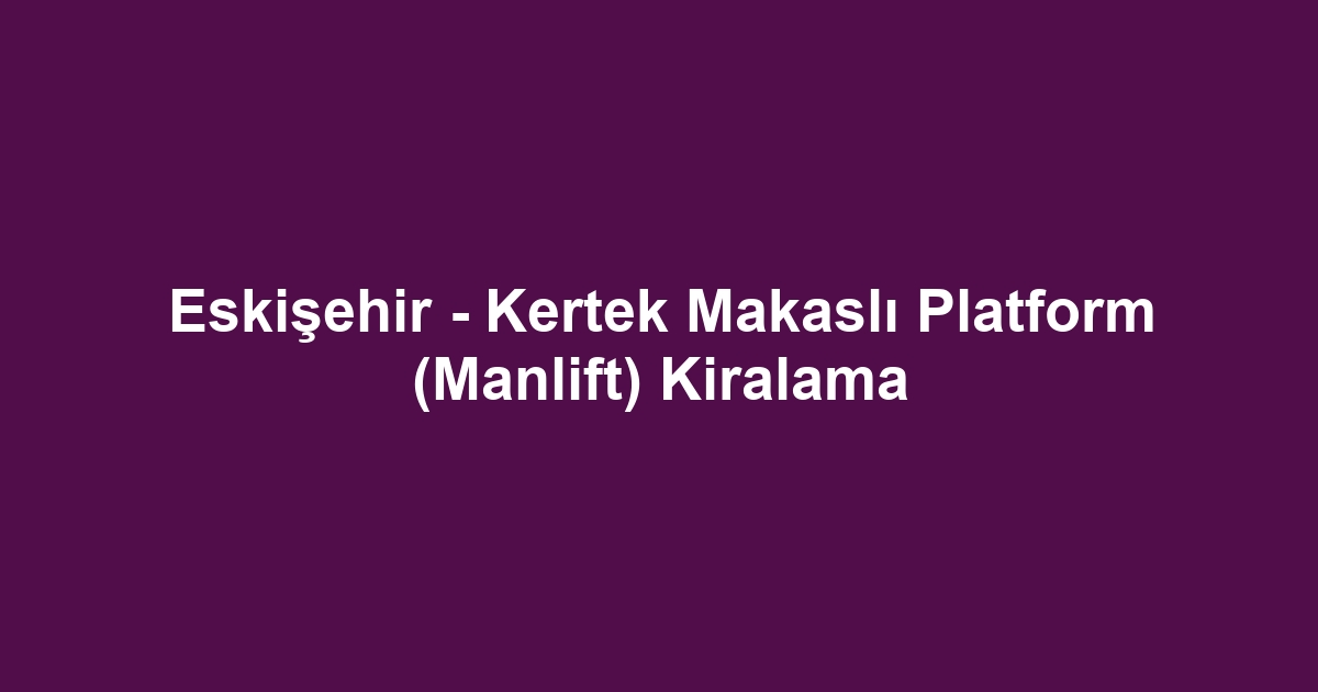 Eskişehir - Kertek Makaslı Platform (Manlift) Kiralama