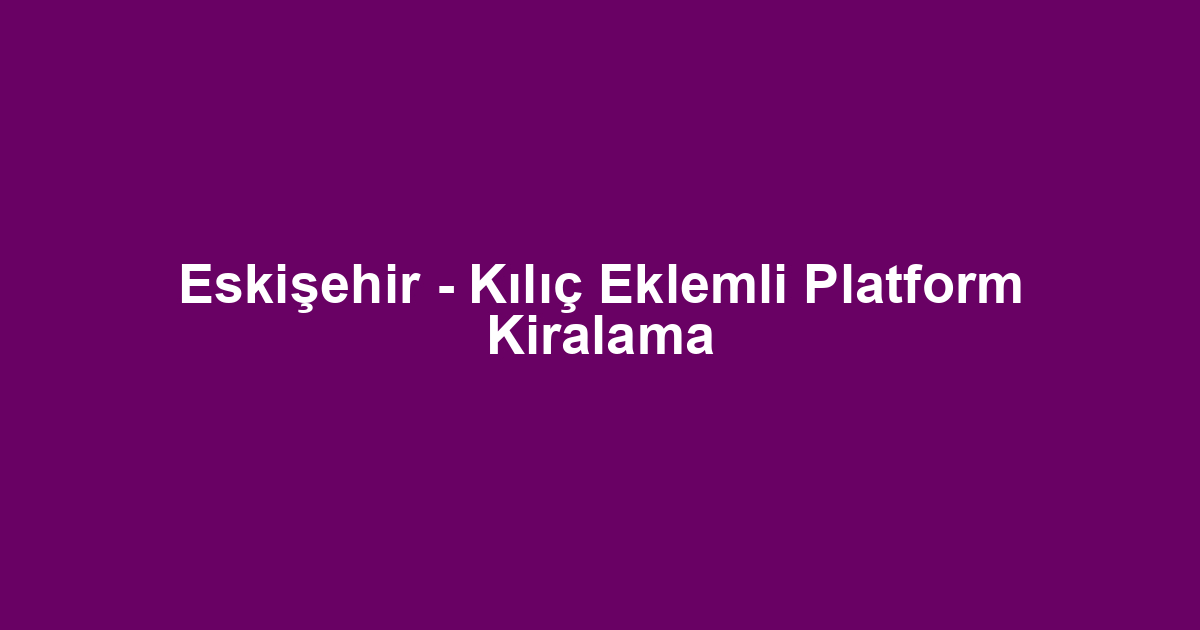 Eskişehir - Kılıç Eklemli Platform Kiralama