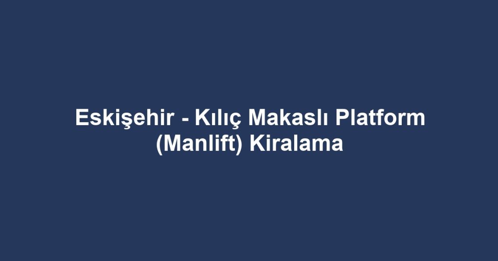 Eskişehir - Kılıç Makaslı Platform (Manlift) Kiralama