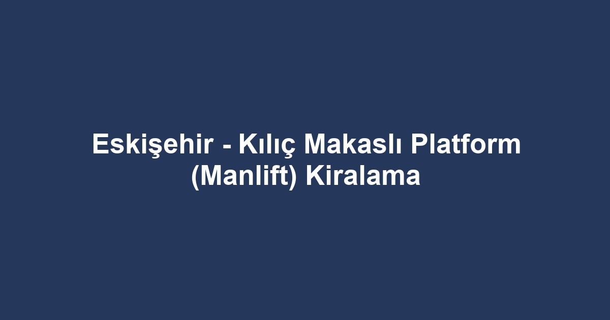 Eskişehir - Kılıç Makaslı Platform (Manlift) Kiralama