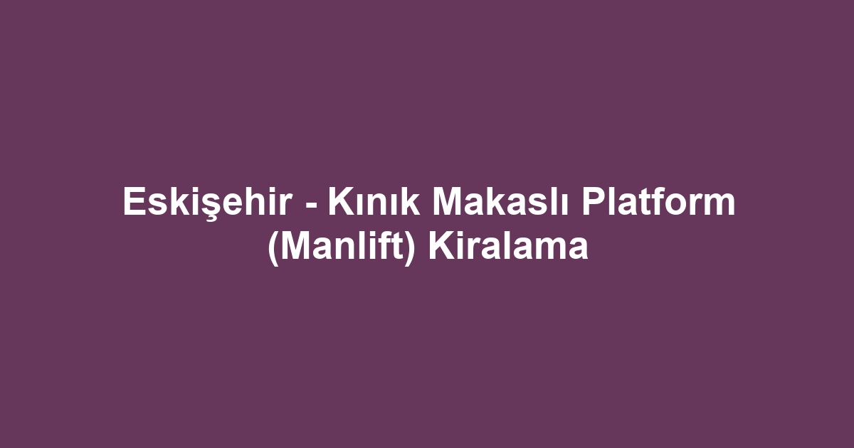 Eskişehir - Kınık Makaslı Platform (Manlift) Kiralama