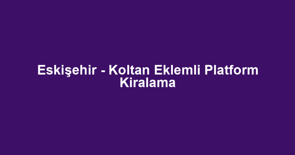 Eskişehir - Koltan Eklemli Platform Kiralama