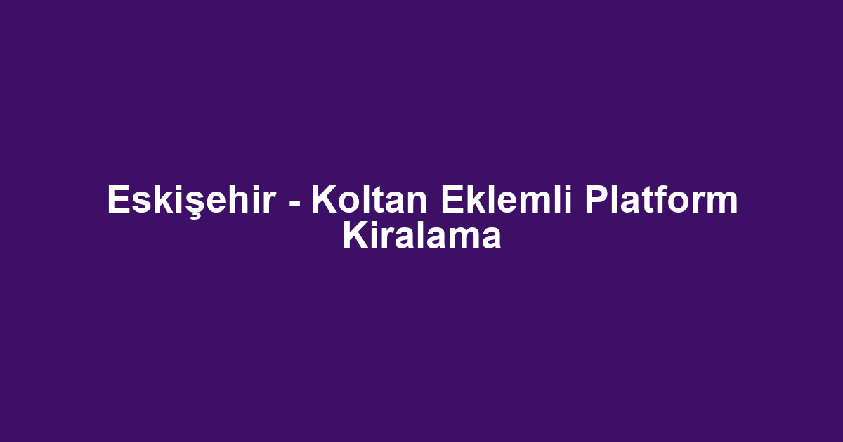 Eskişehir - Koltan Eklemli Platform Kiralama
