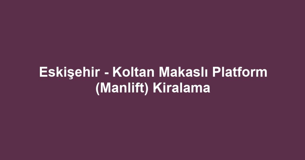 Eskişehir - Koltan Makaslı Platform (Manlift) Kiralama