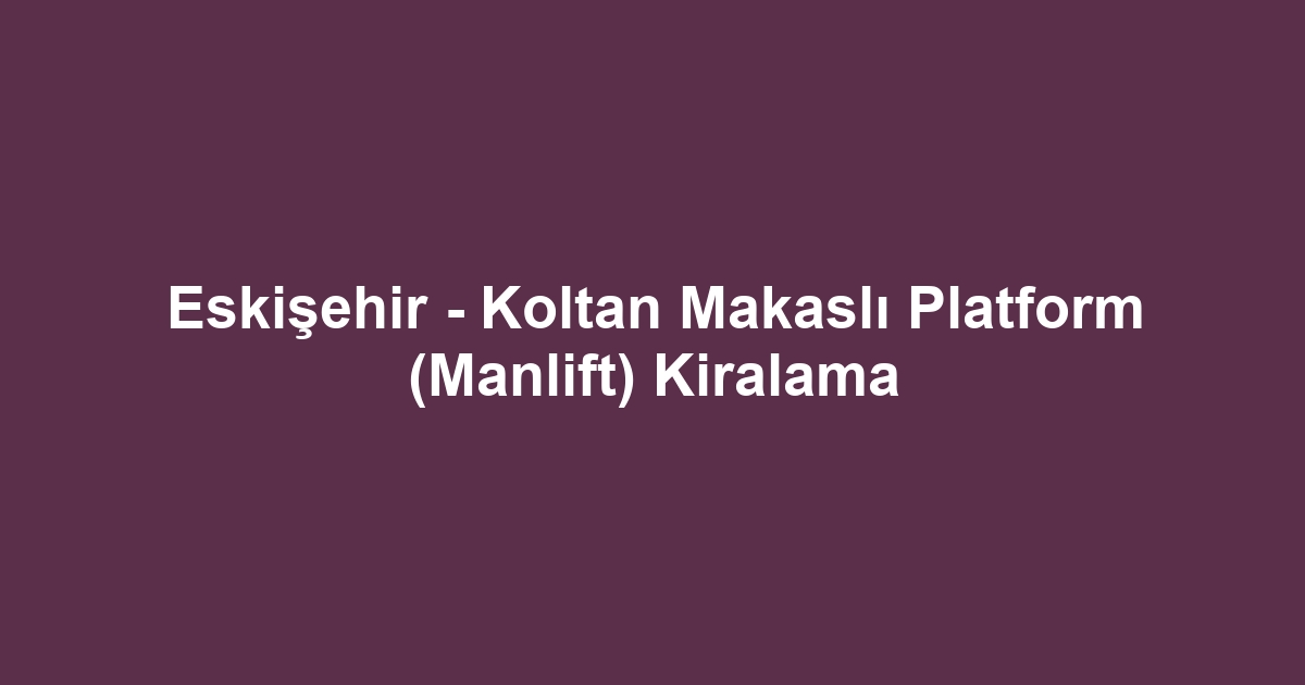 Eskişehir - Koltan Makaslı Platform (Manlift) Kiralama