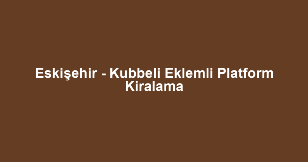 Eskişehir - Kubbeli Eklemli Platform Kiralama