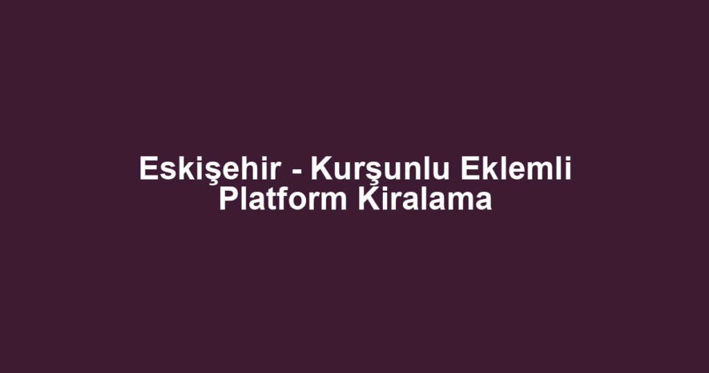 Eskişehir - Kurşunlu Eklemli Platform Kiralama