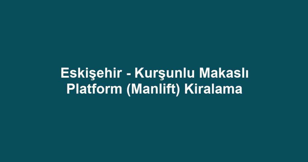Eskişehir - Kurşunlu Makaslı Platform (Manlift) Kiralama