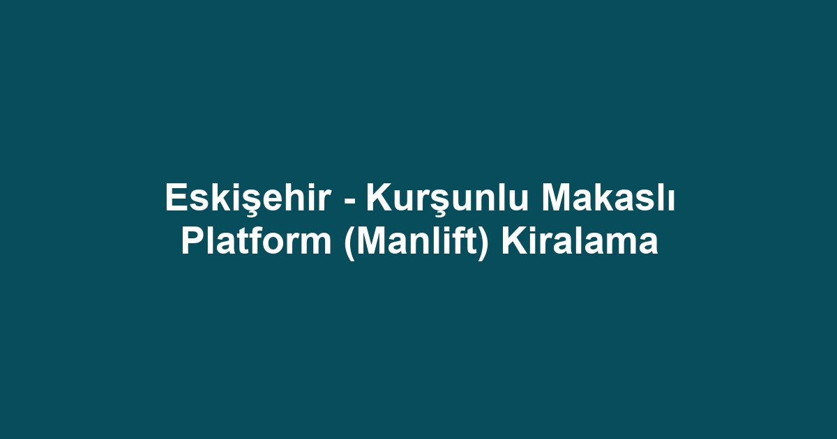 Eskişehir - Kurşunlu Makaslı Platform (Manlift) Kiralama