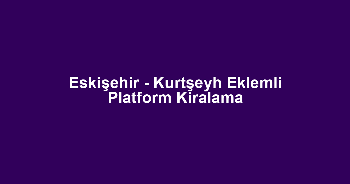 Eskişehir - Kurtşeyh Eklemli Platform Kiralama