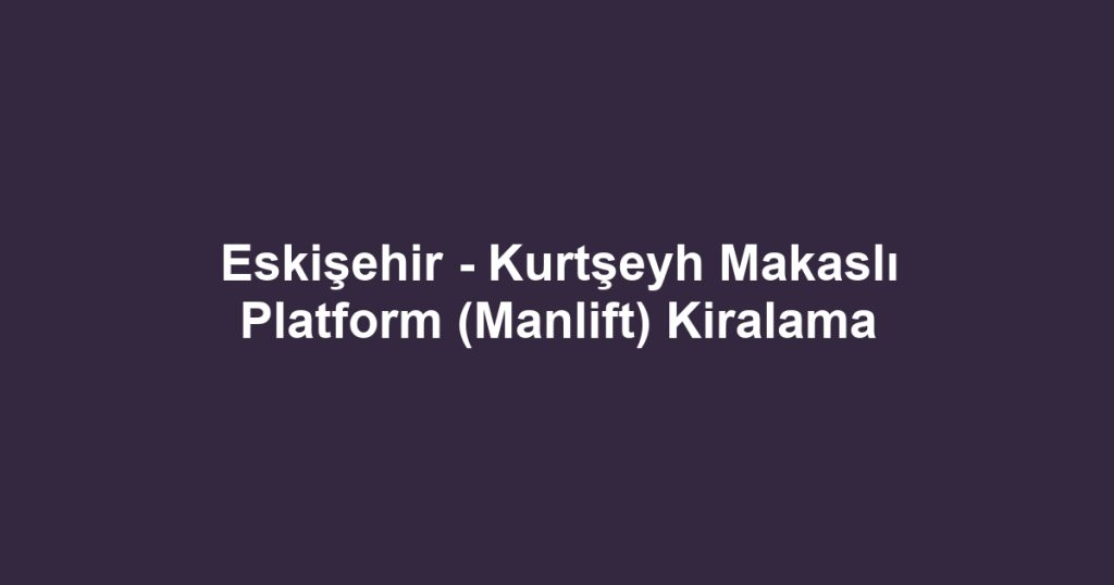 Eskişehir - Kurtşeyh Makaslı Platform (Manlift) Kiralama