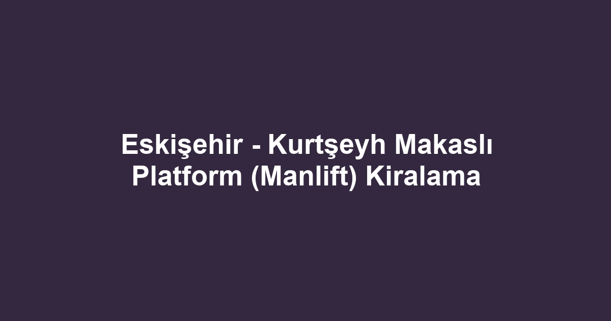 Eskişehir - Kurtşeyh Makaslı Platform (Manlift) Kiralama