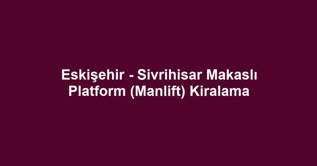Eskişehir - Sivrihisar Makaslı Platform (Manlift) Kiralama