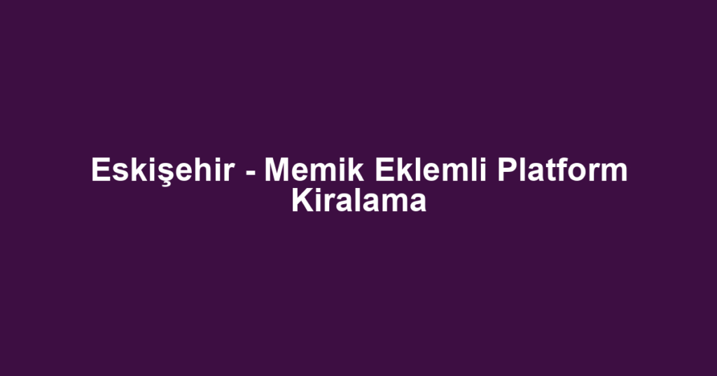 Eskişehir - Memik Eklemli Platform Kiralama