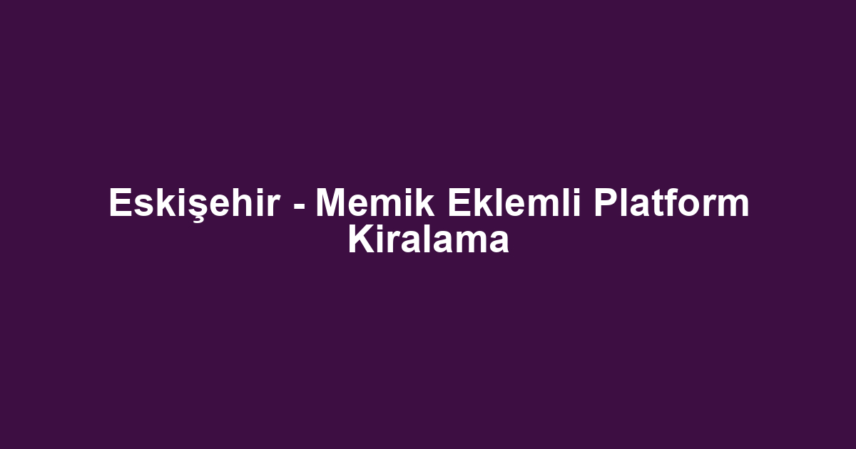 Eskişehir - Memik Eklemli Platform Kiralama