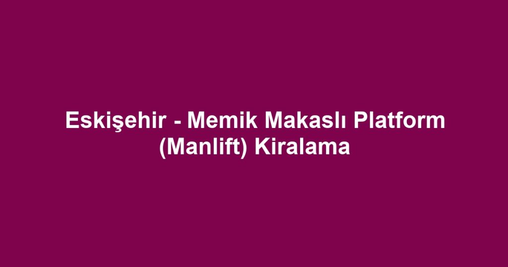 Eskişehir - Memik Makaslı Platform (Manlift) Kiralama
