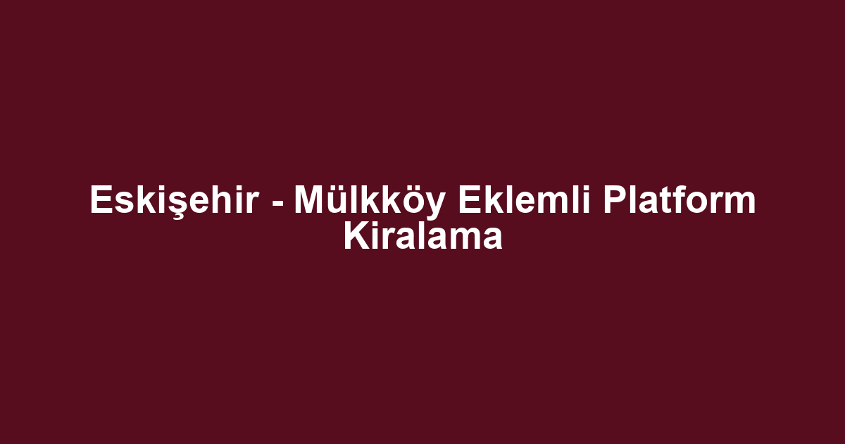 Eskişehir - Mülkköy Eklemli Platform Kiralama