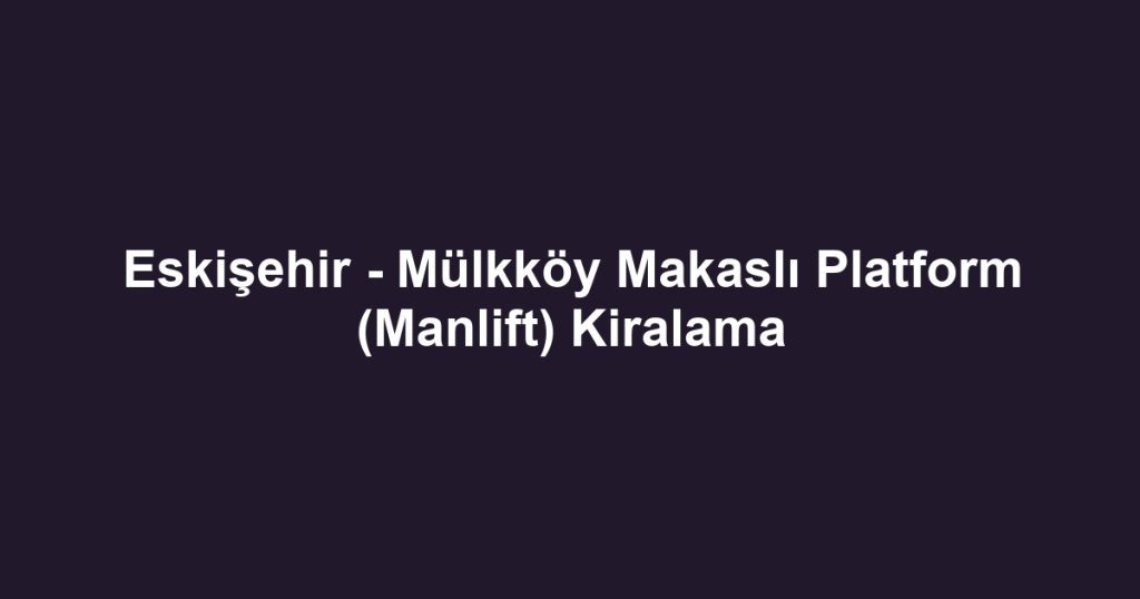 Eskişehir - Mülkköy Makaslı Platform (Manlift) Kiralama