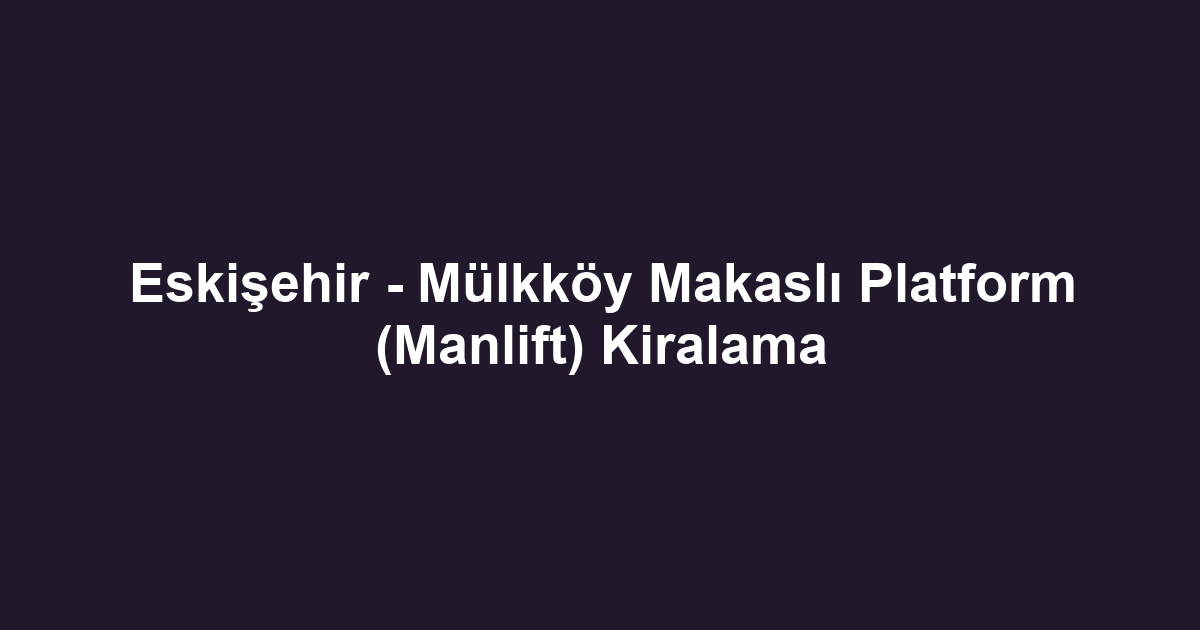 Eskişehir - Mülkköy Makaslı Platform (Manlift) Kiralama