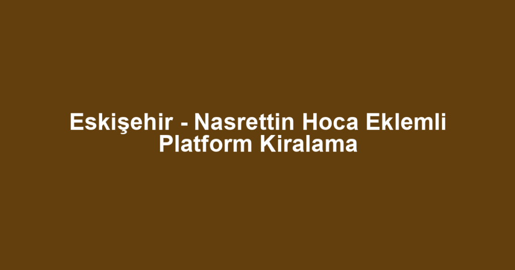 Eskişehir - Nasrettin Hoca Eklemli Platform Kiralama