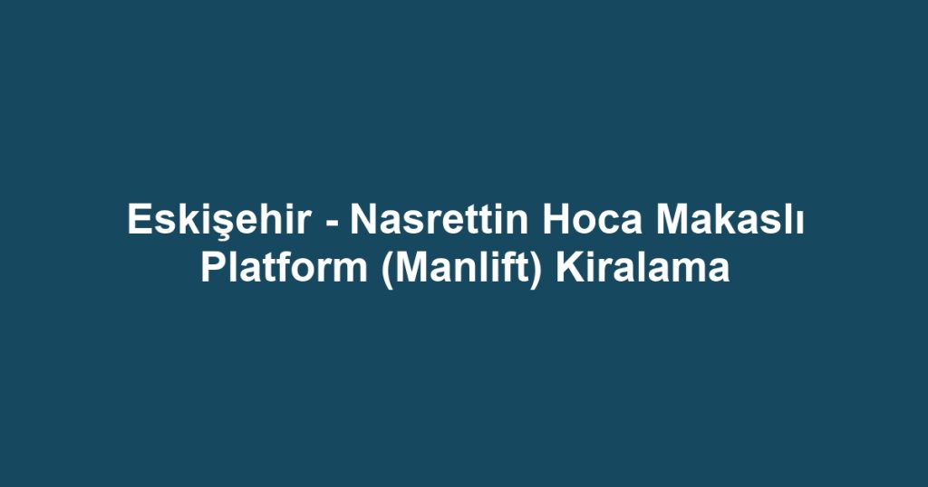 Eskişehir - Nasrettin Hoca Makaslı Platform (Manlift) Kiralama