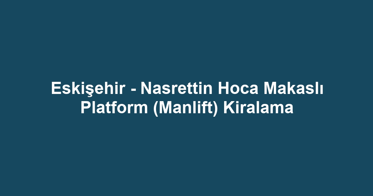 Eskişehir - Nasrettin Hoca Makaslı Platform (Manlift) Kiralama