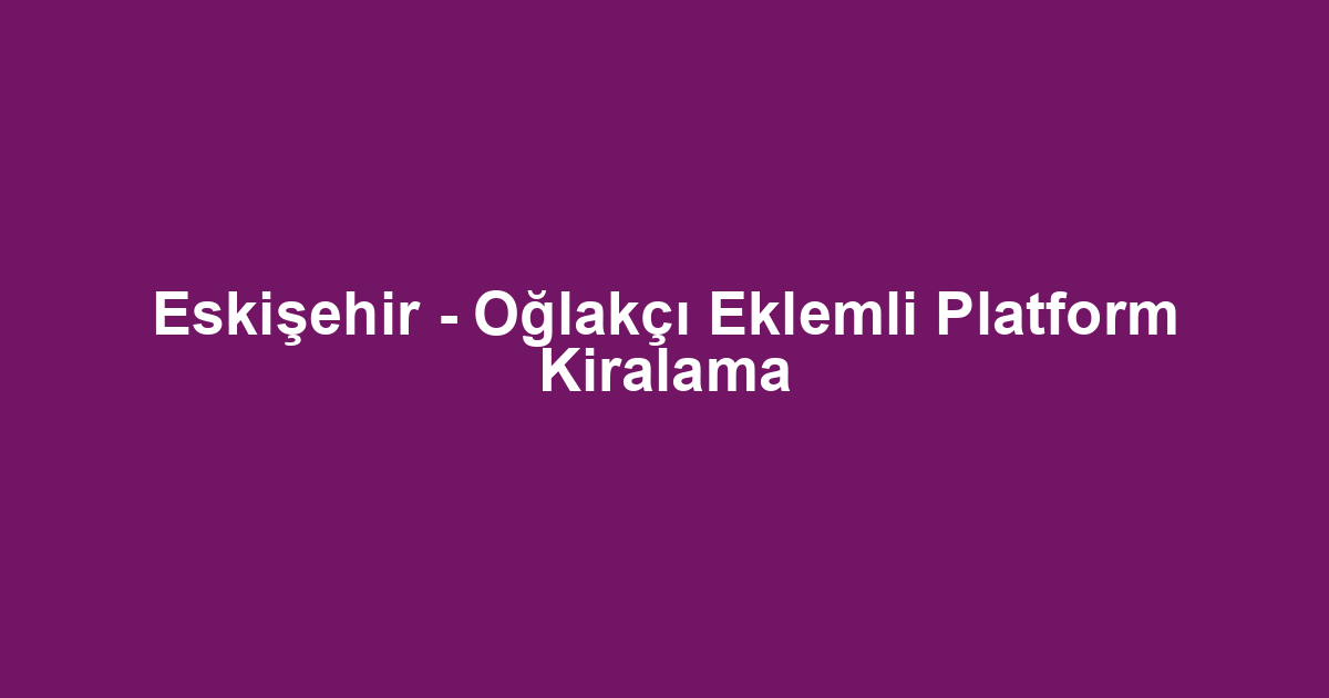 Eskişehir - Oğlakçı Eklemli Platform Kiralama