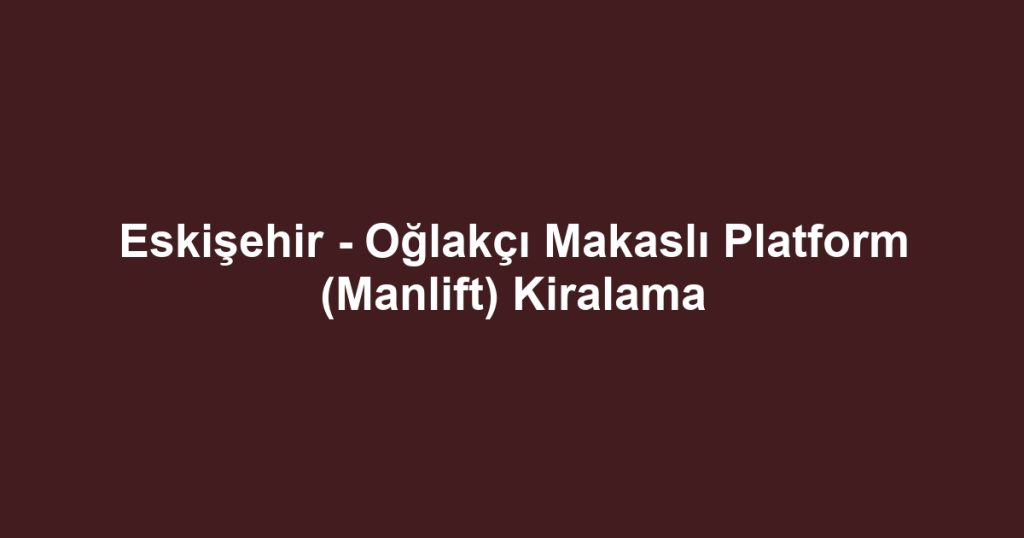 Eskişehir - Oğlakçı Makaslı Platform (Manlift) Kiralama