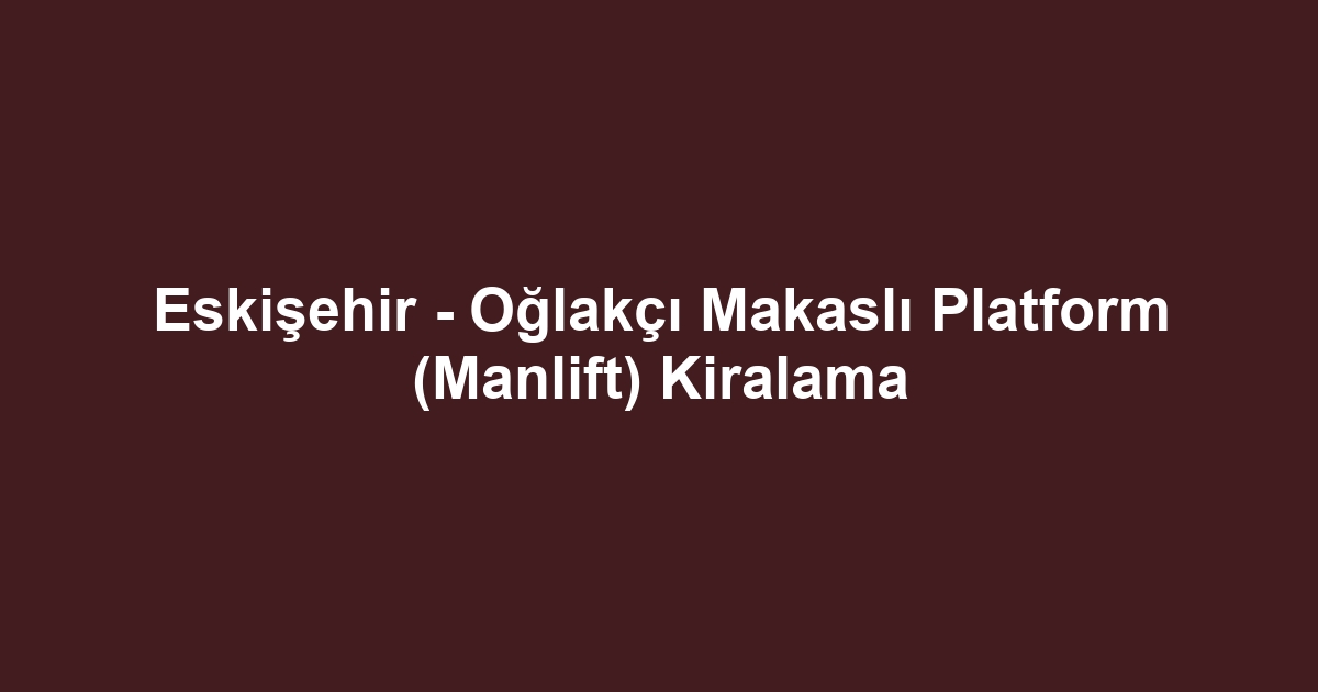 Eskişehir - Oğlakçı Makaslı Platform (Manlift) Kiralama