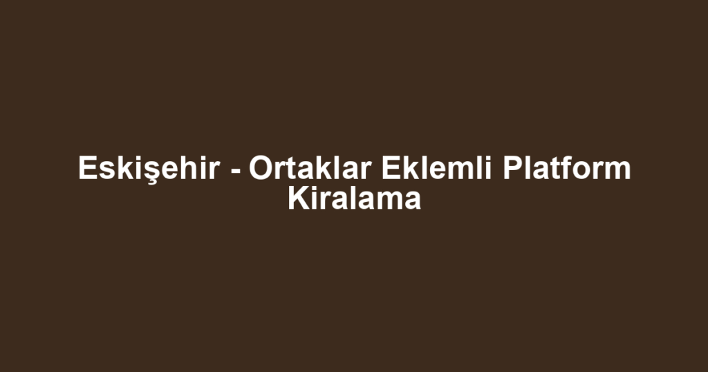Eskişehir - Ortaklar Eklemli Platform Kiralama