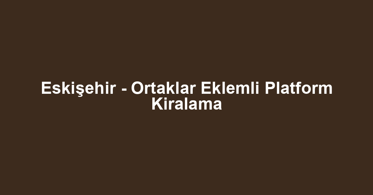 Eskişehir - Ortaklar Eklemli Platform Kiralama