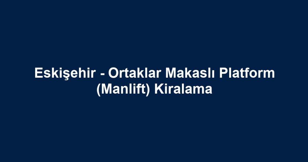 Eskişehir - Ortaklar Makaslı Platform (Manlift) Kiralama