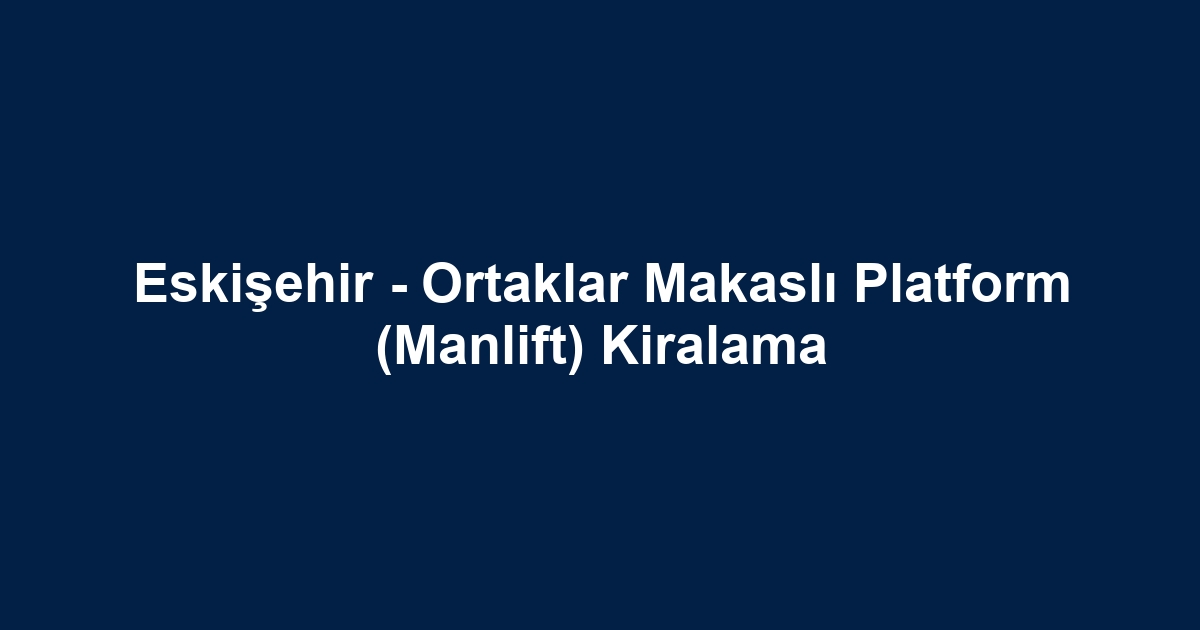 Eskişehir - Ortaklar Makaslı Platform (Manlift) Kiralama