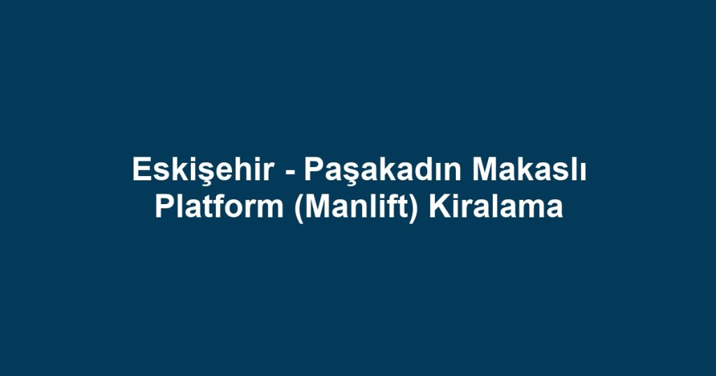 Eskişehir - Paşakadın Makaslı Platform (Manlift) Kiralama