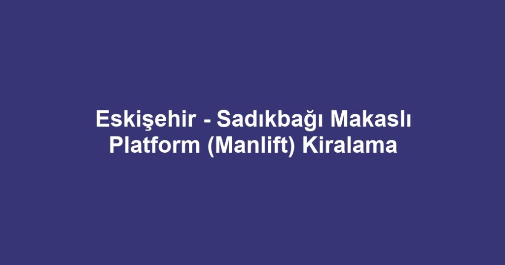 Eskişehir - Sadıkbağı Makaslı Platform (Manlift) Kiralama