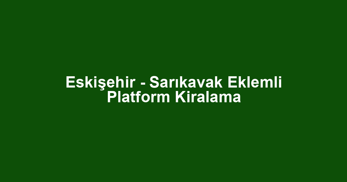 Eskişehir - Sarıkavak Eklemli Platform Kiralama