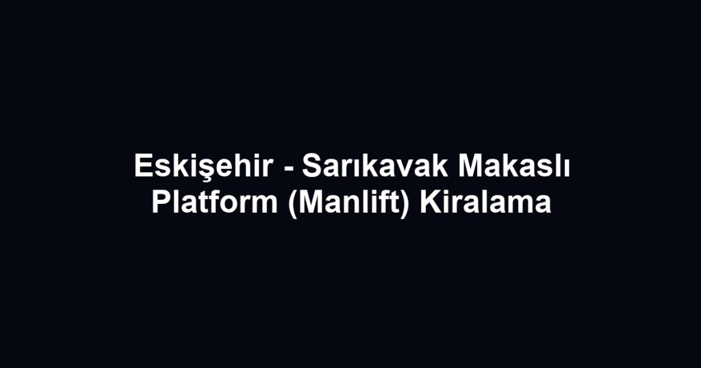 Eskişehir - Sarıkavak Makaslı Platform (Manlift) Kiralama