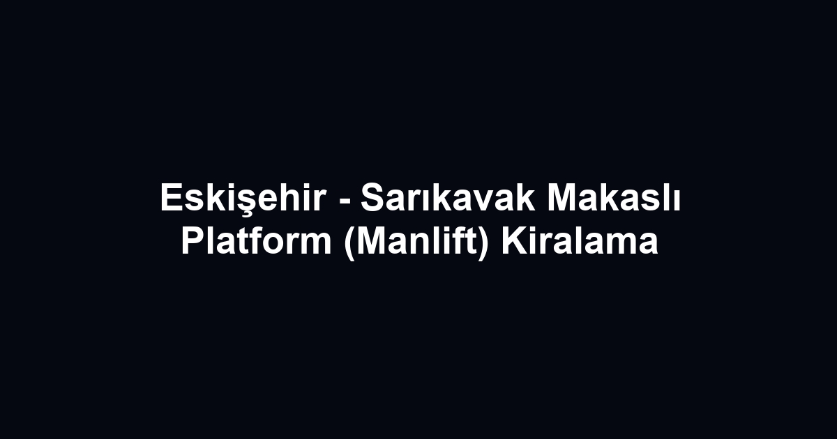 Eskişehir - Sarıkavak Makaslı Platform (Manlift) Kiralama