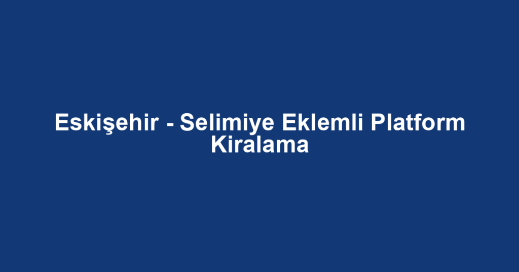 Eskişehir - Selimiye Eklemli Platform Kiralama