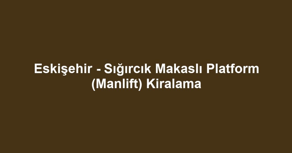 Eskişehir - Sığırcık Makaslı Platform (Manlift) Kiralama