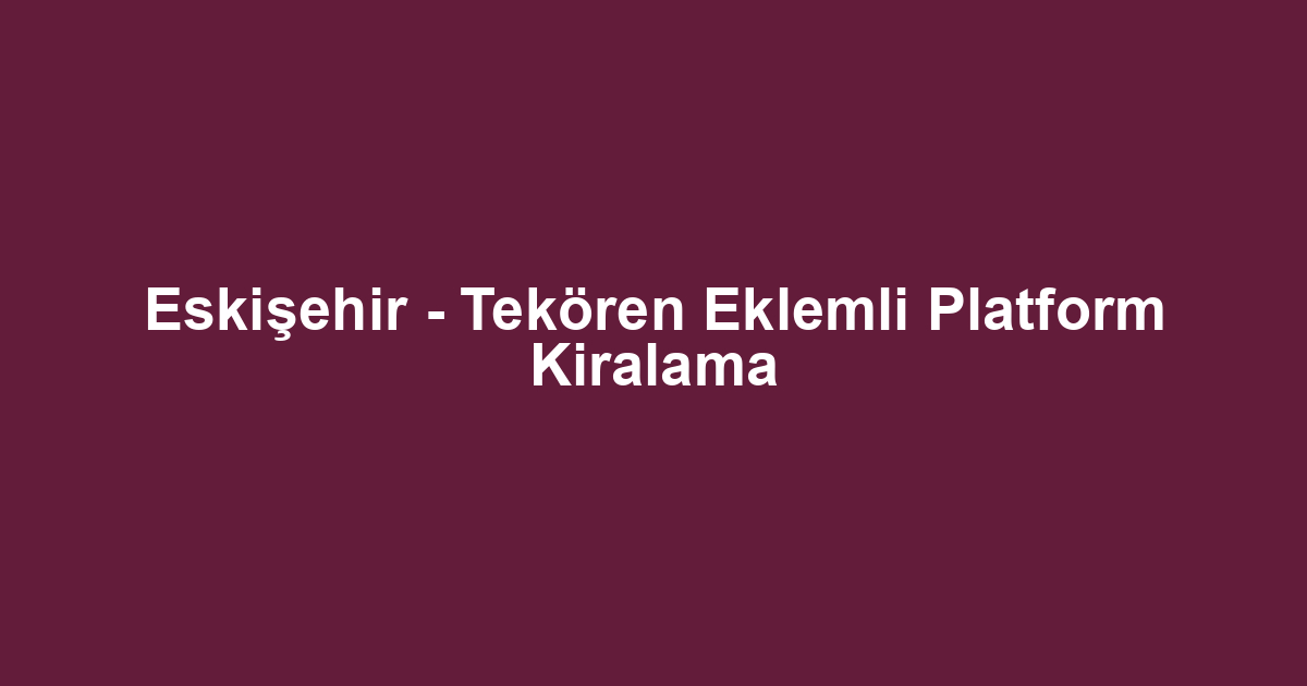 Eskişehir - Tekören Eklemli Platform Kiralama