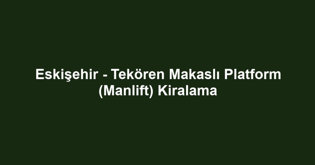 Eskişehir - Tekören Makaslı Platform (Manlift) Kiralama