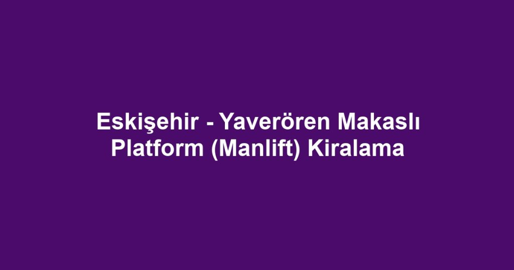 Eskişehir - Yaverören Makaslı Platform (Manlift) Kiralama