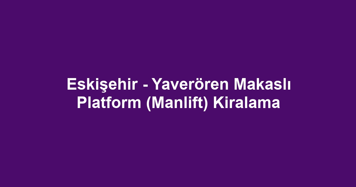 Eskişehir - Yaverören Makaslı Platform (Manlift) Kiralama