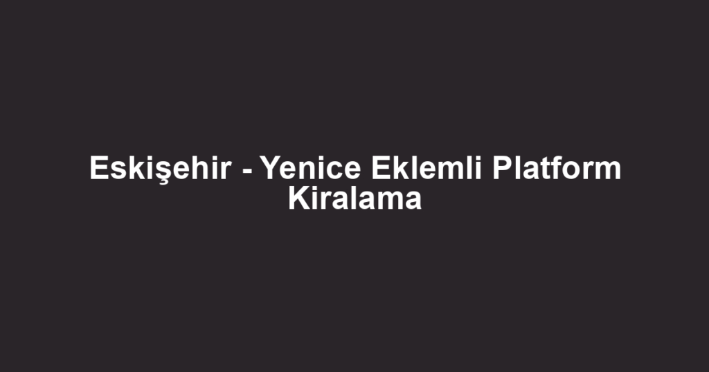 Eskişehir - Yenice Eklemli Platform Kiralama