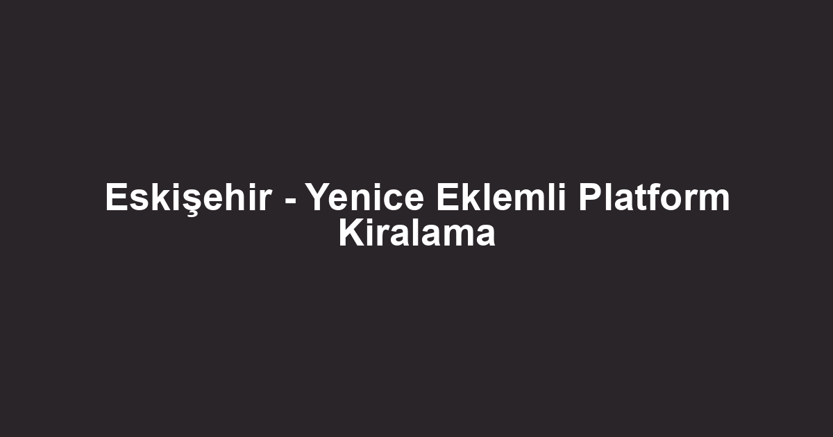 Eskişehir - Yenice Eklemli Platform Kiralama