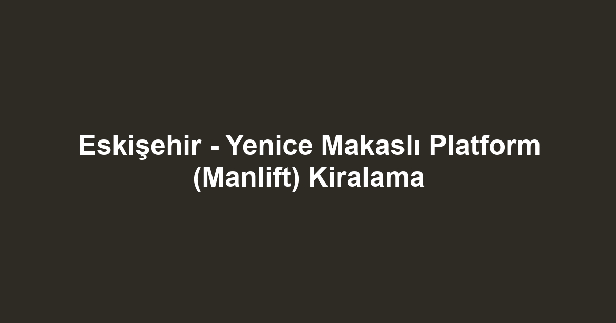 Eskişehir - Yenice Makaslı Platform (Manlift) Kiralama