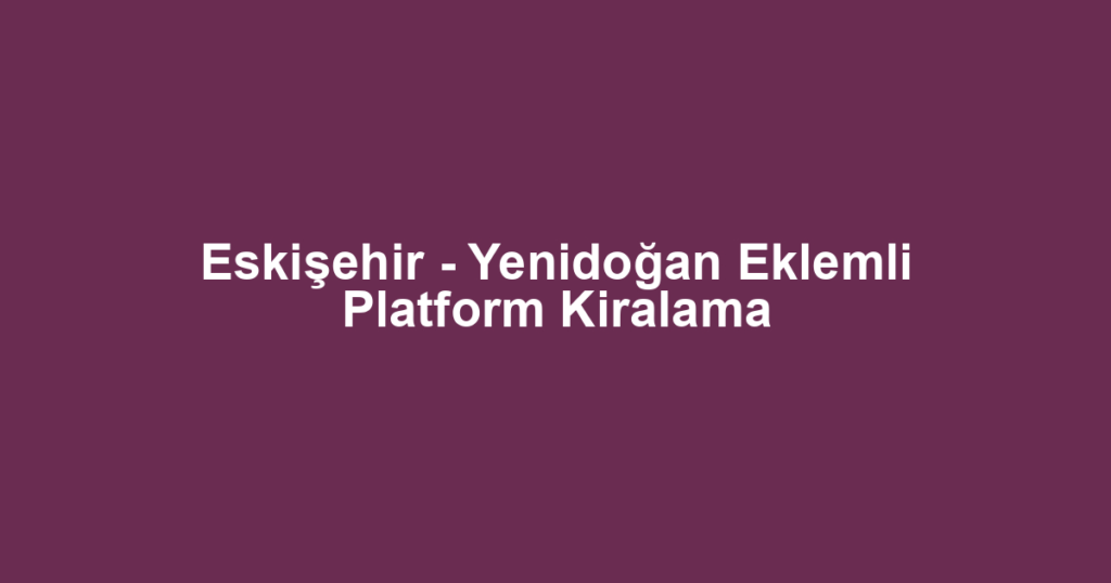 Eskişehir - Yenidoğan Eklemli Platform Kiralama