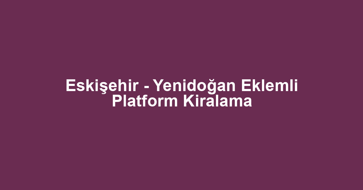 Eskişehir - Yenidoğan Eklemli Platform Kiralama