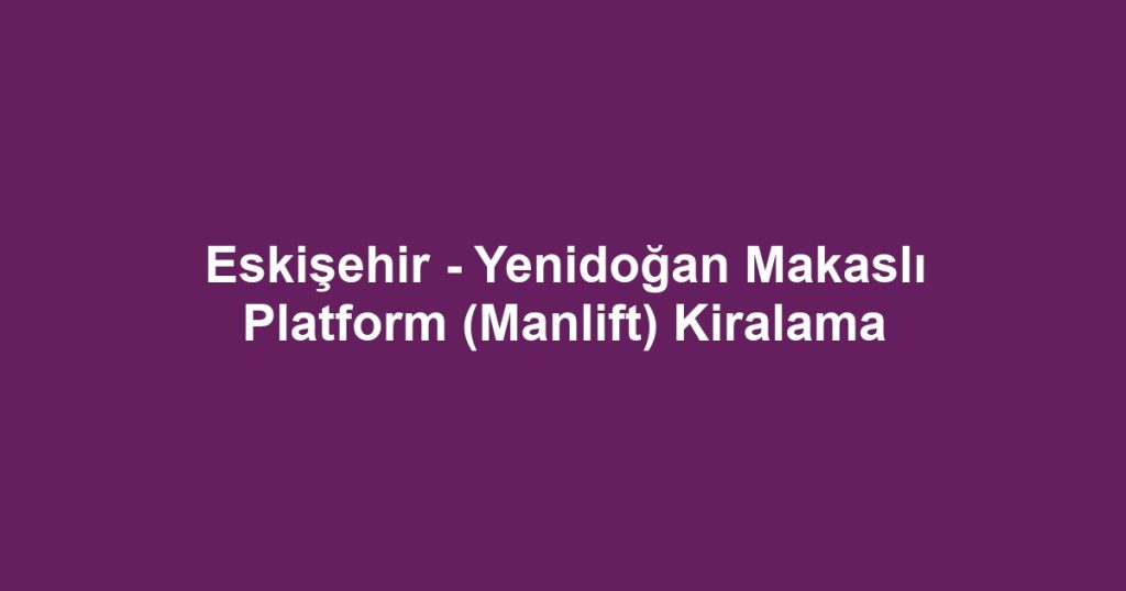 Eskişehir - Yenidoğan Makaslı Platform (Manlift) Kiralama